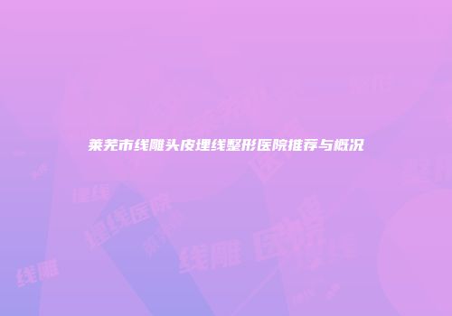 莱芜市线雕头皮埋线整形医院推荐与概况