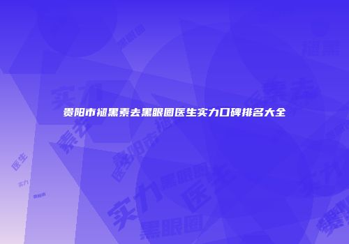 贵阳市褪黑素去黑眼圈医生实力口碑排名大全