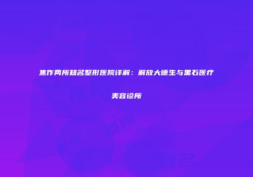 焦作两所知名整形医院详解：解放大德生与黑石医疗美容诊所