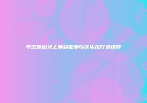 孝感市激光去除颈部皱纹医生排行及推荐
