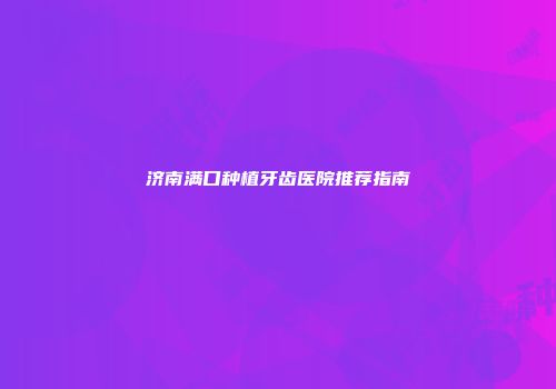 济南满口种植牙齿医院推荐指南