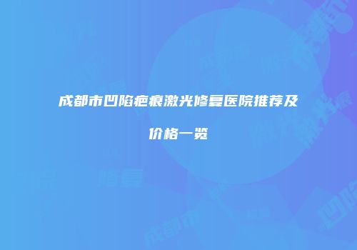 成都市凹陷疤痕激光修复医院推荐及价格一览