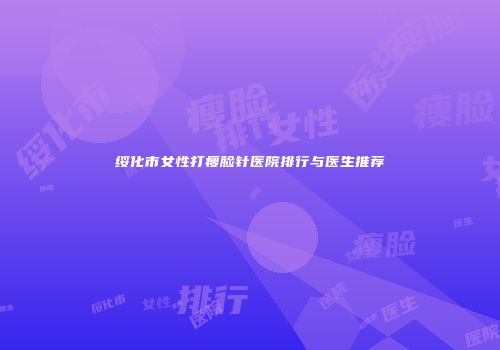 绥化市女性打瘦脸针医院排行与医生推荐