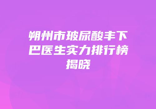 朔州市玻尿酸丰下巴医生实力排行榜揭晓