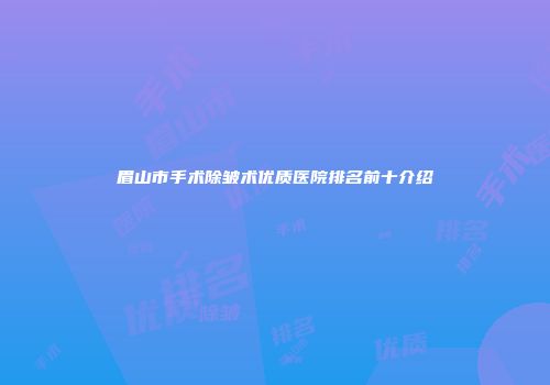 眉山市手术除皱术优质医院排名前十介绍