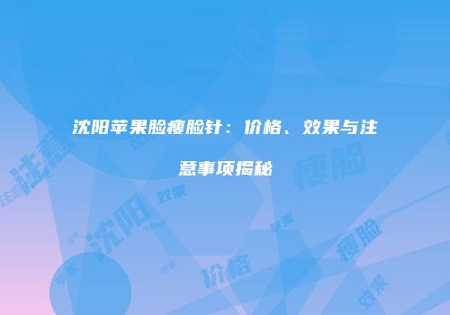 沈阳苹果脸瘦脸针：价格、效果与注意事项揭秘