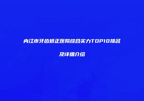 内江市牙齿矫正医院综合实力TOP10排名及详细介绍