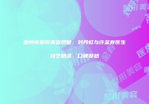 惠州市整形美容翘楚：刘丹虹与许金寿医生技艺精湛，口碑斐然