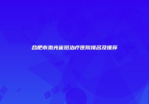 合肥市激光雀斑治疗医院排名及推荐