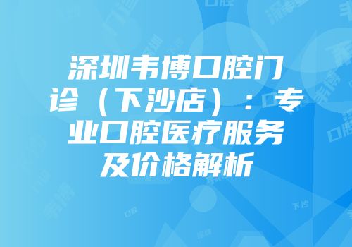 深圳韦博口腔门诊（下沙店）：专业口腔医疗服务及价格解析