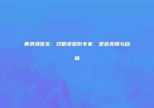 黄渭清医生：双眼皮整形专家，塑造美丽与自信