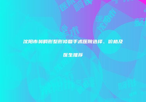 沈阳市鼻畸形整形修复手术医院选择、价格及医生推荐