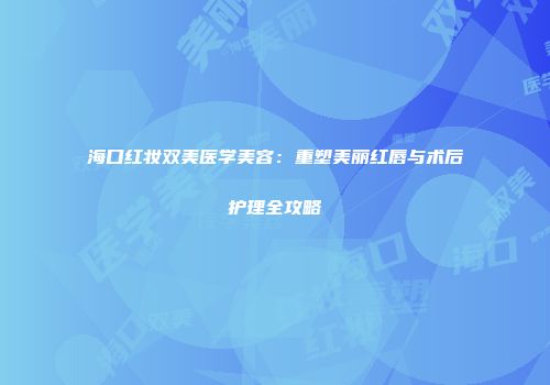 海口红妆双美医学美容：重塑美丽红唇与术后护理全攻略