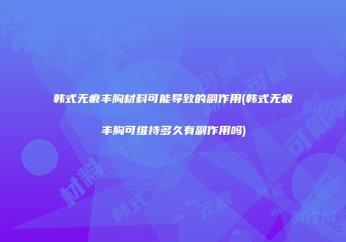韩式无痕丰胸材料可能导致的副作用(韩式无痕丰胸可维持多久有副作用吗)