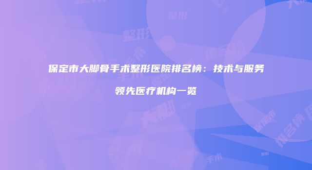 保定市大脚骨手术整形医院排名榜：技术与服务领先医疗机构一览