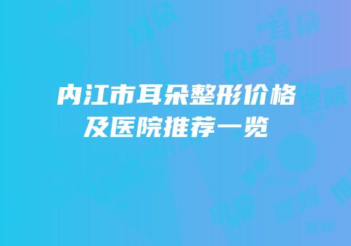 内江市耳朵整形价格及医院推荐一览
