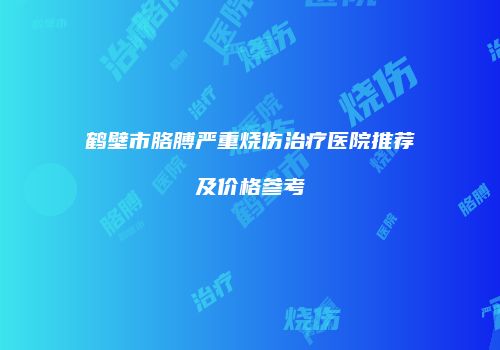 鹤壁市胳膊严重烧伤治疗医院推荐及价格参考