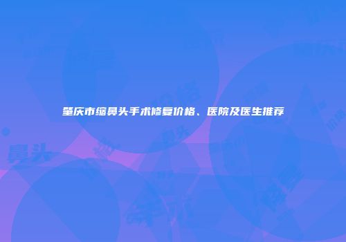 肇庆市缩鼻头手术修复价格、医院及医生推荐