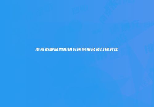 南京市眼窝凹陷填充医院排名及口碑对比
