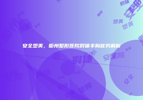 安全塑美，衢州整形医院假体丰胸优势解析