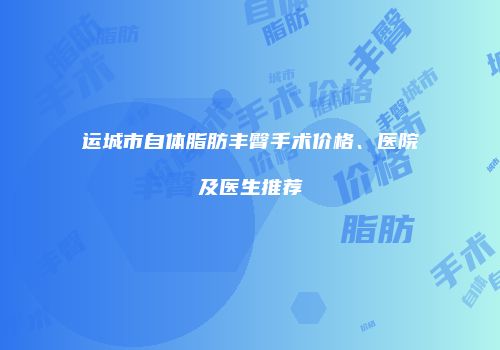 运城市自体脂肪丰臀手术价格、医院及医生推荐