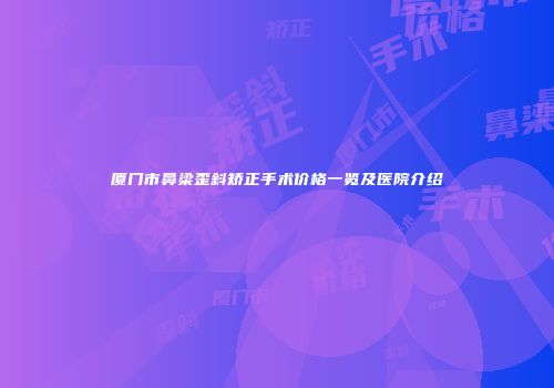厦门市鼻梁歪斜矫正手术价格一览及医院介绍