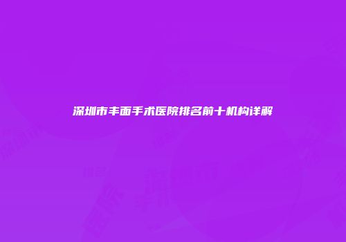 深圳市丰面手术医院排名前十机构详解