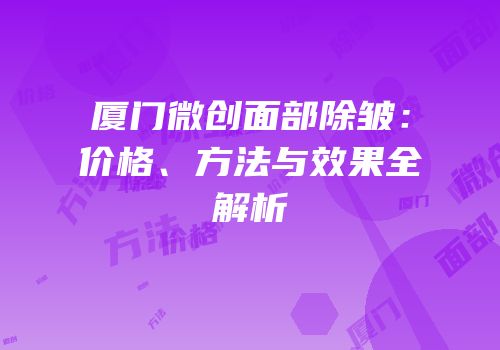 厦门微创面部除皱：价格、方法与效果全解析