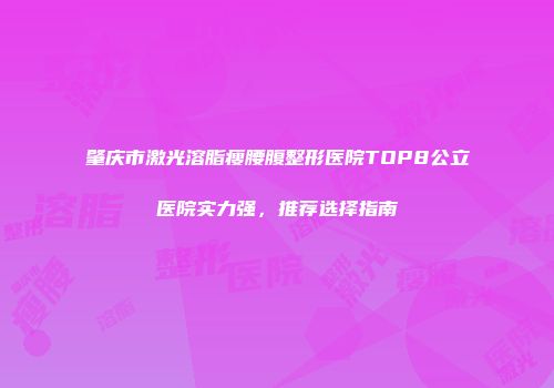 肇庆市激光溶脂瘦腰腹整形医院TOP8公立医院实力强，推荐选择指南
