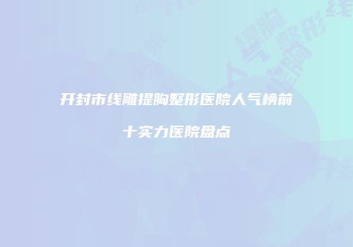 开封市线雕提胸整形医院人气榜前十实力医院盘点