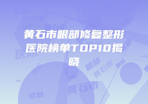 黄石市眼部修复整形医院榜单TOP10揭晓