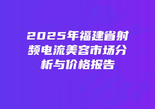 2025年福建省射频电流美容市场分析与价格报告