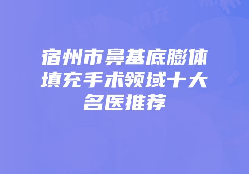 宿州市鼻基底膨体填充手术领域十大名医推荐