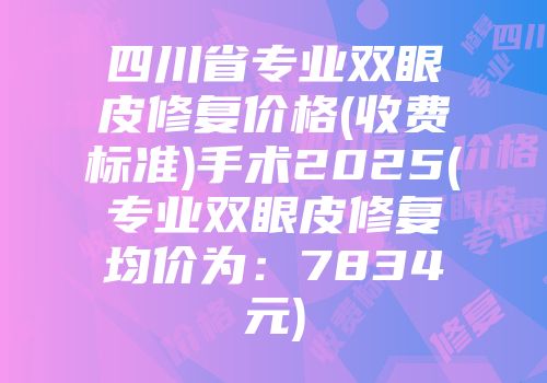 四川省专业双眼皮修复价格(收费标准)手术2025(专业双眼皮修复均价为：7834元)