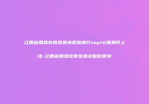 江西省用耳软骨垫鼻尖医院排行top10强测评上线-江西省用耳软骨垫鼻尖整形医院
