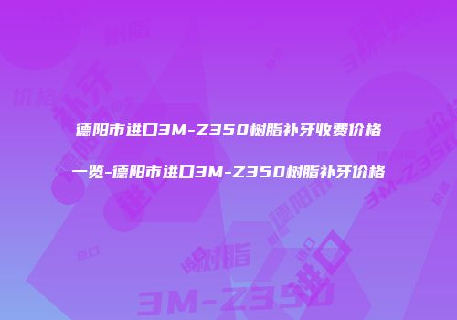 德阳市进口3M-Z350树脂补牙收费价格一览-德阳市进口3M-Z350树脂补牙价格