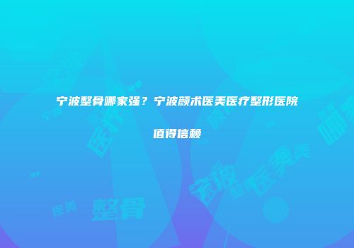 宁波整骨哪家强？宁波颜术医美医疗整形医院值得信赖