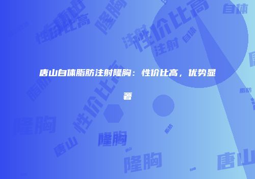 唐山自体脂肪注射隆胸：性价比高，优势显著