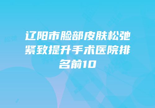 辽阳市脸部皮肤松弛紧致提升手术医院排名前10