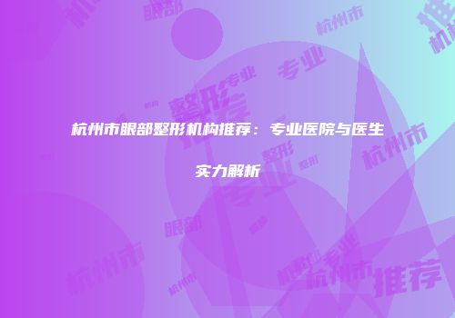 杭州市眼部整形机构推荐：专业医院与医生实力解析