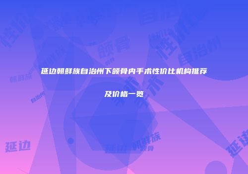 延边朝鲜族自治州下颌骨内手术性价比机构推荐及价格一览