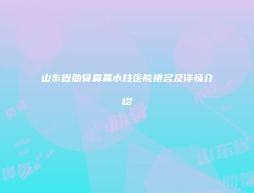 山东省肋骨鼻鼻小柱医院排名及详情介绍