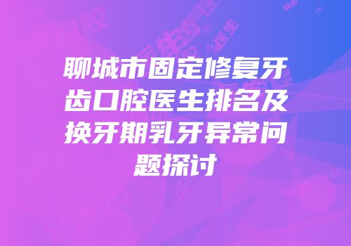 聊城市固定修复牙齿口腔医生排名及换牙期乳牙异常问题探讨