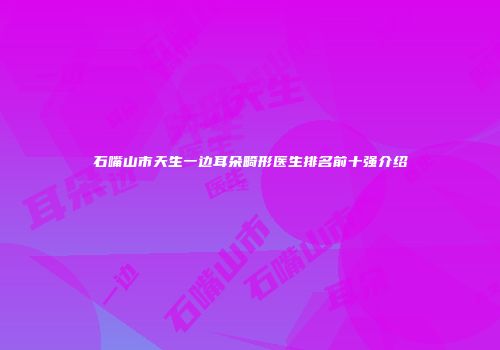 石嘴山市天生一边耳朵畸形医生排名前十强介绍