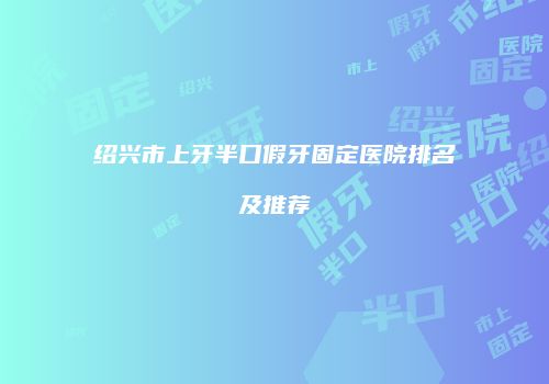 绍兴市上牙半口假牙固定医院排名及推荐