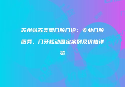 苏州姑苏美奥口腔门诊：专业口腔服务，门牙松动固定案例及价格详览