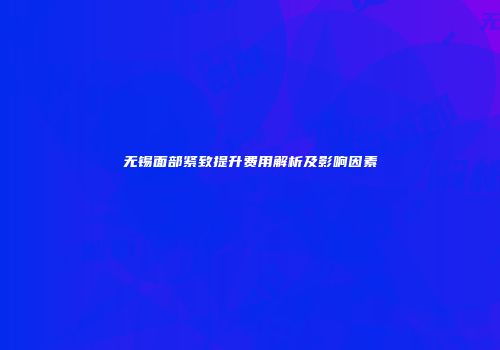 无锡面部紧致提升费用解析及影响因素
