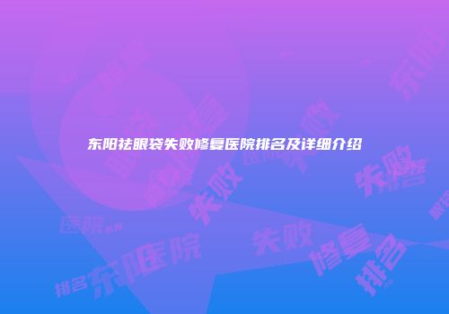 东阳祛眼袋失败修复医院排名及详细介绍