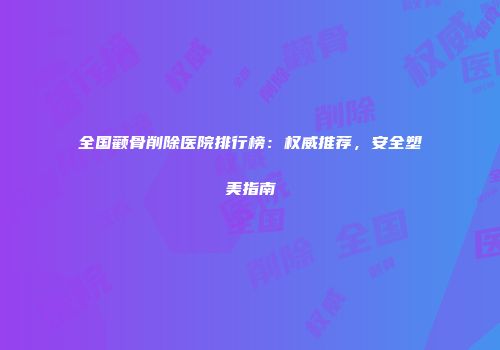全国颧骨削除医院排行榜：权威推荐，安全塑美指南