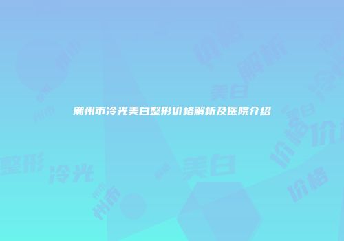 潮州市冷光美白整形价格解析及医院介绍